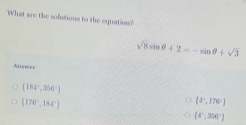 What are the solutions to the equation?
sqrt(8)sin θ +2=-sin θ +sqrt(3)
Answer
(184°,356°)
(176°,184°)
 4°,176°
 4°,356°