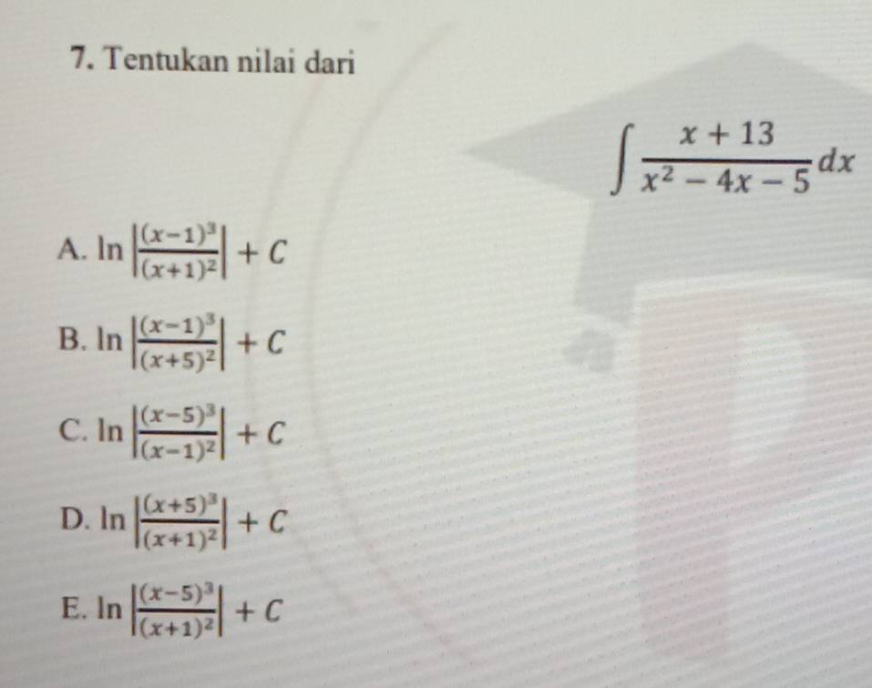 Tentukan nilai dari
∈t  (x+13)/x^2-4x-5 dx
A. ln |frac (x-1)^3(x+1)^2|+C
B. ln |frac (x-1)^3(x+5)^2|+C
C. ln |frac (x-5)^3(x-1)^2|+C
D. ln |frac (x+5)^3(x+1)^2|+C
E. ln |frac (x-5)^3(x+1)^2|+C