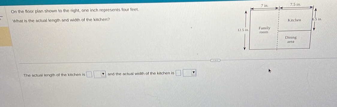 On the floor plan shown to the right, one inch represents four feet. 
What is the actual length and width of the kitchen? 
The actual length of the kitchen is □ □ and the actual width of the kitchen is □ □