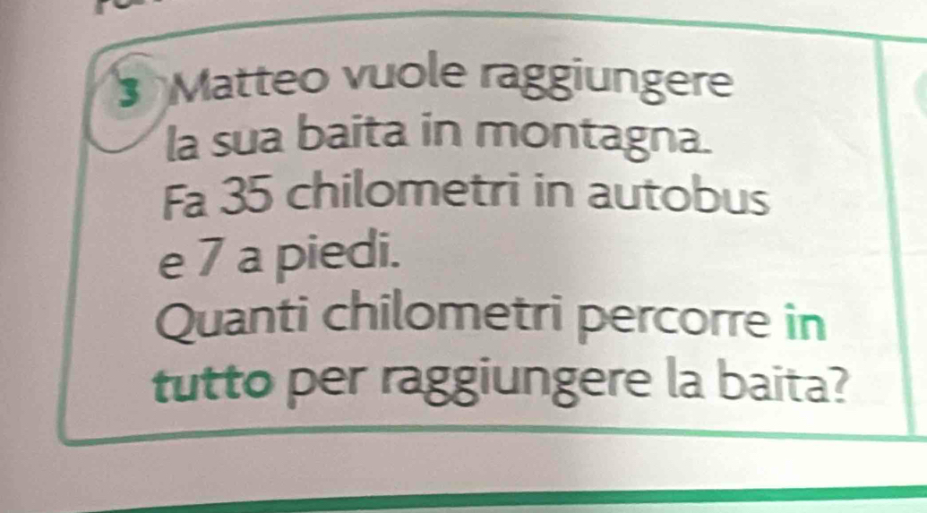 Matteo vuole raggiungere 
la sua baita in montagna. 
Fa 35 chilometri in autobus 
e 7 a piedi. 
Quanti chilometri percorre in 
tutto per raggiungere la baita?