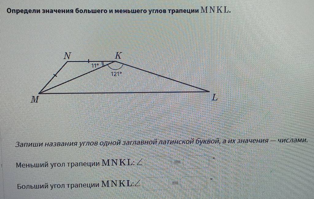 Определи значения большего и меньшего углов τралеции М Ν Κ L.
Заπиши названия углов одной заглавной латинской буквой, а их значения ← числами.
Μеньший угοл τралеции МΝΚL: ∠ =
Βοльший угοл τρалеции МΝKL: =