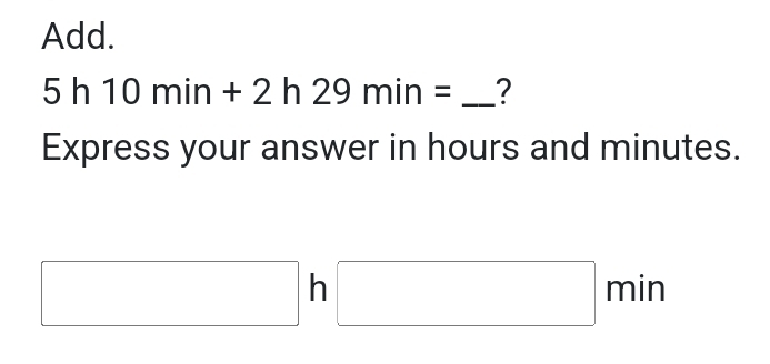 Add.
5h10min+2h29min= _ ? 
Express your answer in hours and minutes.
□ h □ min