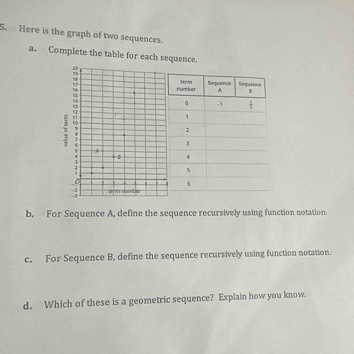 Here is the graph of two sequences.
a. Complete the table for each sequence.
 
b. For Sequence A, define the sequence recursively using function notation.
c. For Sequence B, define the sequence recursively using function notation.
d. Which of these is a geometric sequence? Explain how you know.