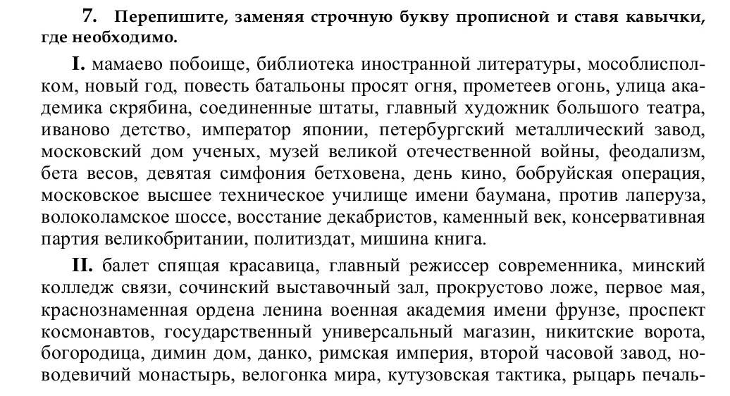 Переπишίιите, замαенναяαстроοчную букву πроπеисной иδставя ΚавьΒόчκи,
где необхοдимο.
Ι. мамаево πобоише, библиотека иностранной литературы, мособлисπол-
ком, новый год, повесть батальоны просят огня, прометеев огонь, улица ака-
демика скрябина, соединенные штаты, главный художник большого театра,
иваново детство, император яπонии, πетербургский металлический завод
московский дом ученых, музей великой отечественной войны, феодализм,
беτа весов, девяτая симфония бетховена, день кино, бобруйская оπераηия,
московское высшее техническое училише имени баумана, против лаперуза,
волоколамское поссе, восстание декабристов, каменный век, консервативная
πарτия великобритании, πолиΤиздат, мишΠина Κнига.
I. балет сπяшая красавица, главный режиссер современника, минский
колледж связи, сочинский выставочный зал, прокрустово ложе, первое мая,
краснознаменная ордена ленина военная академия имени фрунзе, проспект
космонавтов, государственный универсальный магазин, никитские ворота,
богородицаΒ димиη домΒ данко, римская имπерия, второй часовой завод, но-
водевичий монастырь, велогонка мира, кутузовская тактика, рыцарь печаль-