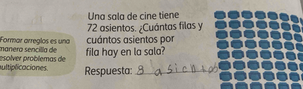 Una sala de cine tiene
72 asientos. ¿Cuántas filas y 
Formar arreglos es una cuántos asientos por 
manera sencilla de 
esolver problemas de fila hay en la sala? 
ultiplicaciones. Respuesta:_