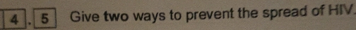 4 . 5 Give two ways to prevent the spread of HIV.