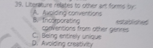 Literature relates to other art forms by:
A. Avoiding conventions
B. Incorporating established
conventions from other genres
C. Being entirely unique
D. Avoiding creativity