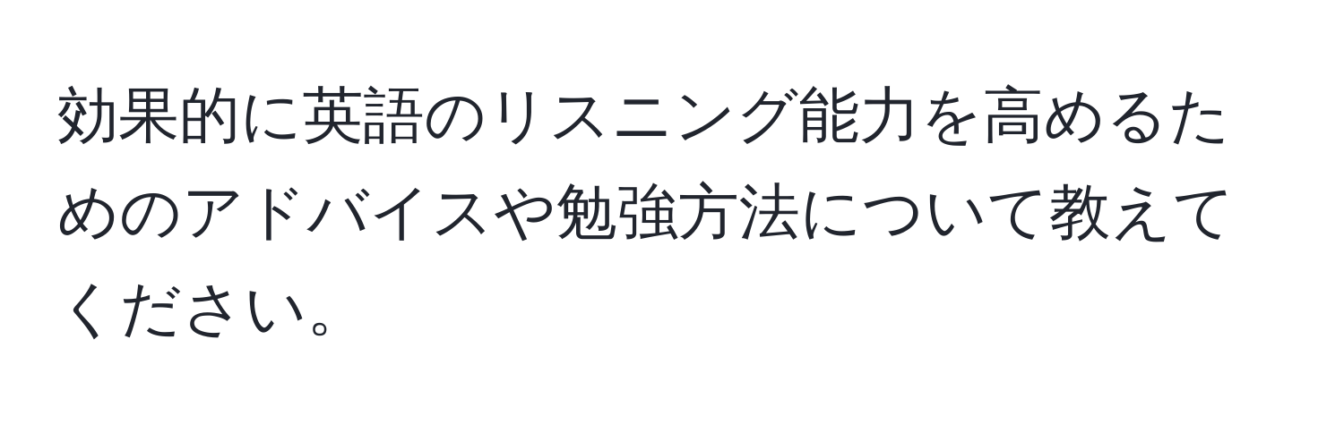 効果的に英語のリスニング能力を高めるためのアドバイスや勉強方法について教えてください。