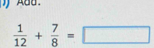 Add.
 1/12 + 7/8 =□