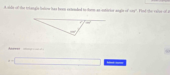 Snow Example
A side of the triangle below has been extended to form an exterior angle of 129°. Find the value of x
Answer Attempt 2 out of 2
x=□ Submit Answer