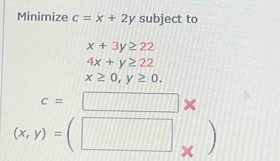 Minimize c=x+2y subject to
x+3y≥ 22
4x+y≥ 22
x≥ 0, y≥ 0.
c=□ *
(x,y)=(□ _* )