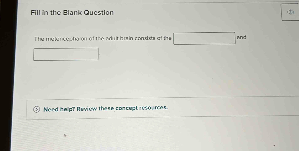 Fill in the Blank Question 
The metencephalon of the adult brain consists of the and 
Need help? Review these concept resources.