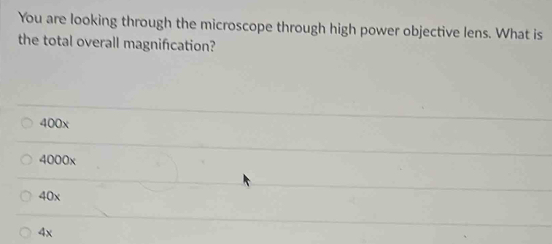 You are looking through the microscope through high power objective lens. What is
the total overall magnification?
400x
4000x
40x
4x