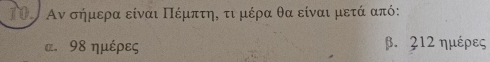 ΤΟοΑν σήμερα είναι ΠΠέμπτηΚ τιμέρα θα είναι μετά από :
α. 98 ημέρες β. 212 ημέρες