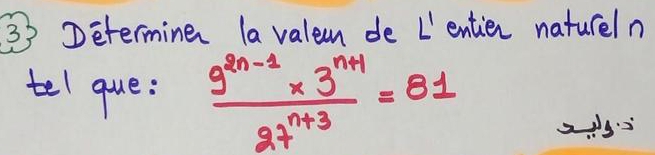 Determine la valem de L'entien natureln 
tel que:  (9^(2n-1)* 3^(n+1))/27^(n+3) =81