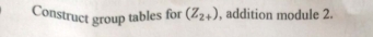 Construct group tables for (Z_2+) , addition module 2.