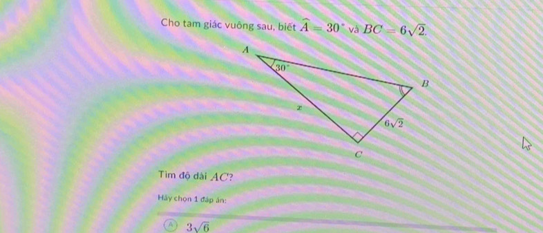 Cho tam giác vuông sau, biết widehat A=30° và BC=6sqrt(2).
Tìm độ dài AC?
Hy chọn 1 đáp án:
A 3sqrt(6)