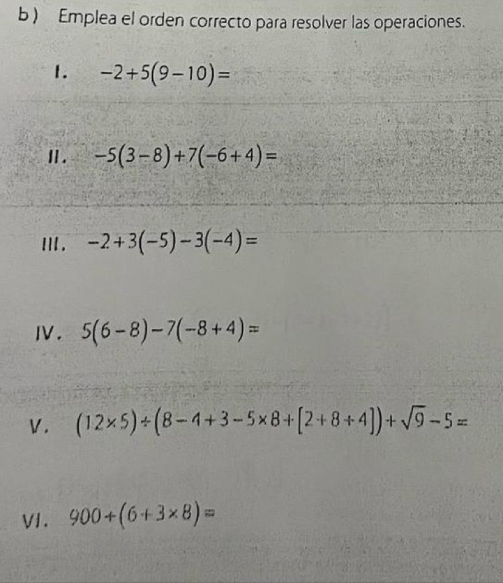 ) Emplea el orden correcto para resolver las operaciones. 
1. -2+5(9-10)=
Ⅱ. -5(3-8)+7(-6+4)=
Ⅲ . -2+3(-5)-3(-4)=
Ⅳ. 5(6-8)-7(-8+4)=
V. (12* 5)/ (8-4+3-5* 8+[2+8+4])+sqrt(9)-5=
VI. 900+(6+3* 8)=