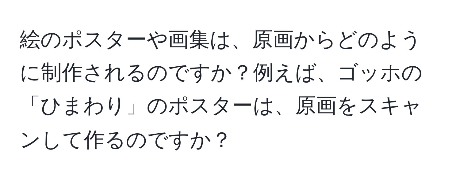 絵のポスターや画集は、原画からどのように制作されるのですか？例えば、ゴッホの「ひまわり」のポスターは、原画をスキャンして作るのですか？