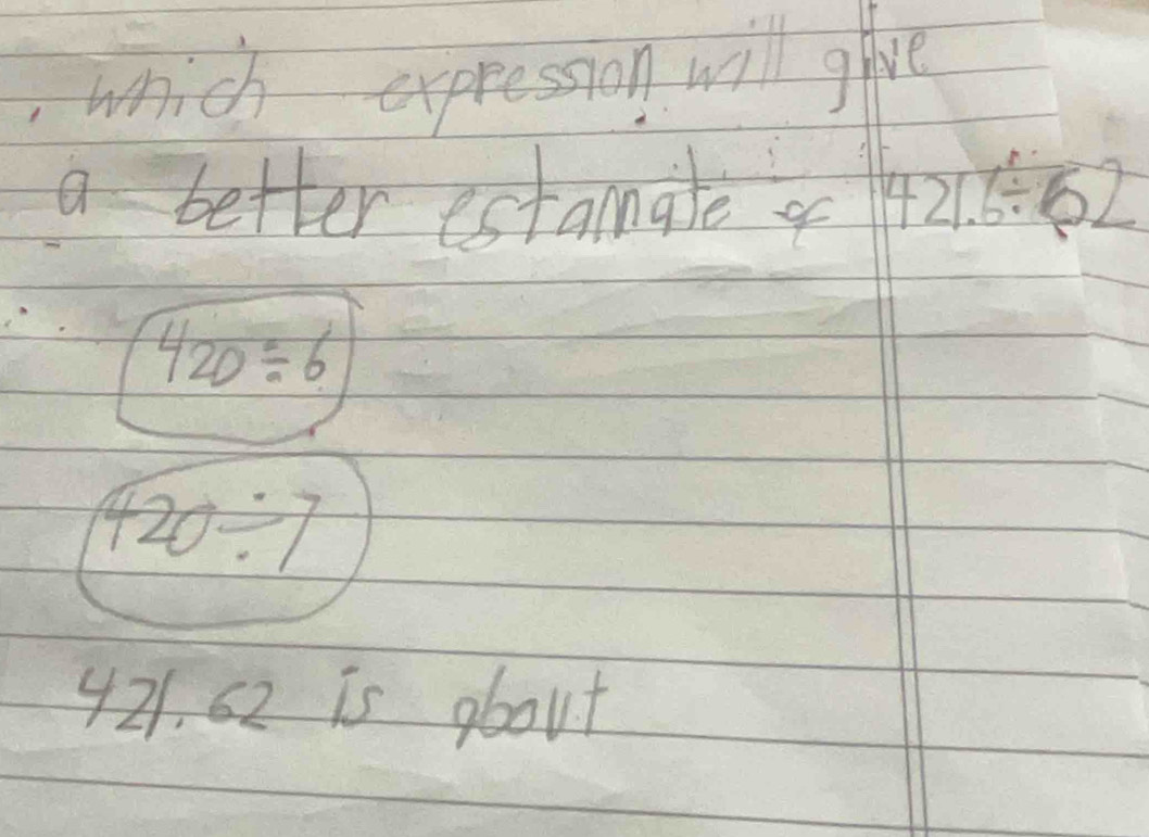 which expresion will give
a better estamate a 421.6/ 62
420/ 6
420/ 7
421. 62 is about