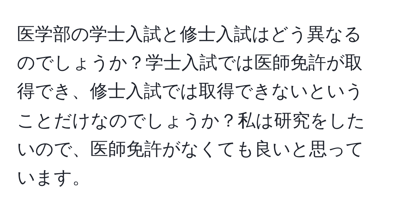 医学部の学士入試と修士入試はどう異なるのでしょうか？学士入試では医師免許が取得でき、修士入試では取得できないということだけなのでしょうか？私は研究をしたいので、医師免許がなくても良いと思っています。