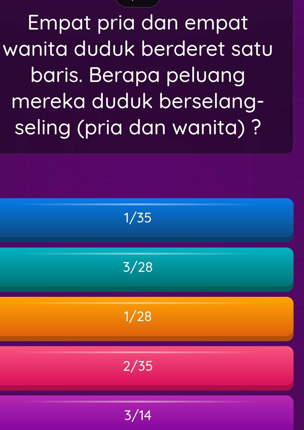 Empat pria dan empat
wanita duduk berderet satu
baris. Berapa peluang
mereka duduk berselang-
seling (pria dan wanita) ?
1/35
3/28
1/28
2/35
3/14