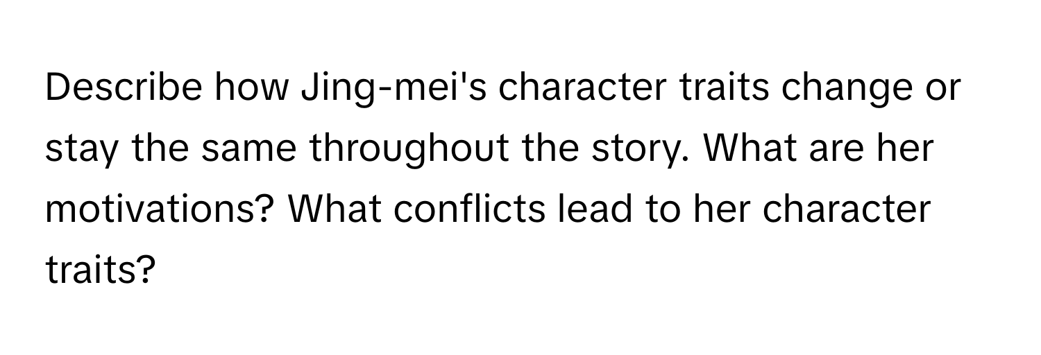 Describe how Jing-mei's character traits change or stay the same throughout the story. What are her motivations? What conflicts lead to her character traits?