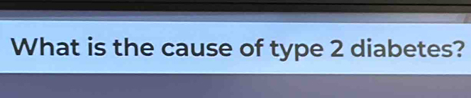 What is the cause of type 2 diabetes?