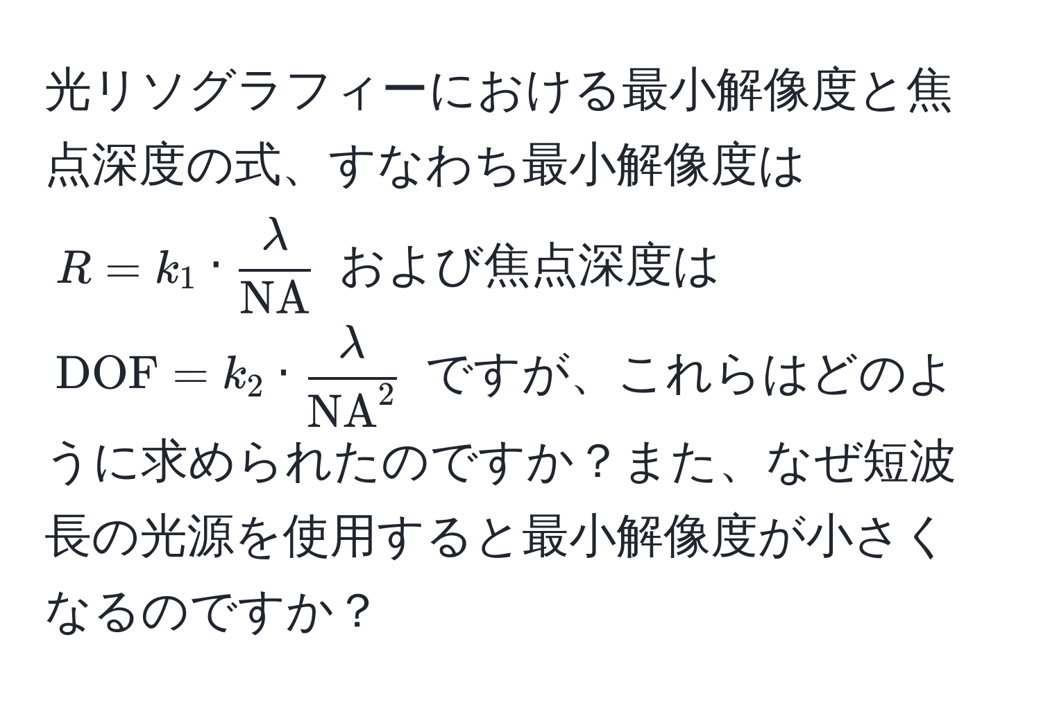 光リソグラフィーにおける最小解像度と焦点深度の式、すなわち最小解像度は $R = k_1 · fraclambdaNA$ および焦点深度は $DOF = k_2 · fraclambda(NA)^2$ ですが、これらはどのように求められたのですか？また、なぜ短波長の光源を使用すると最小解像度が小さくなるのですか？