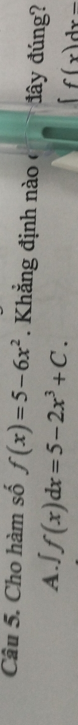 Cho hàm số f(x)=5-6x^2 Khắng định nào ở đây đúng?
A. f(x)dx=5-2x^3+C.
∈t f(x)dx-