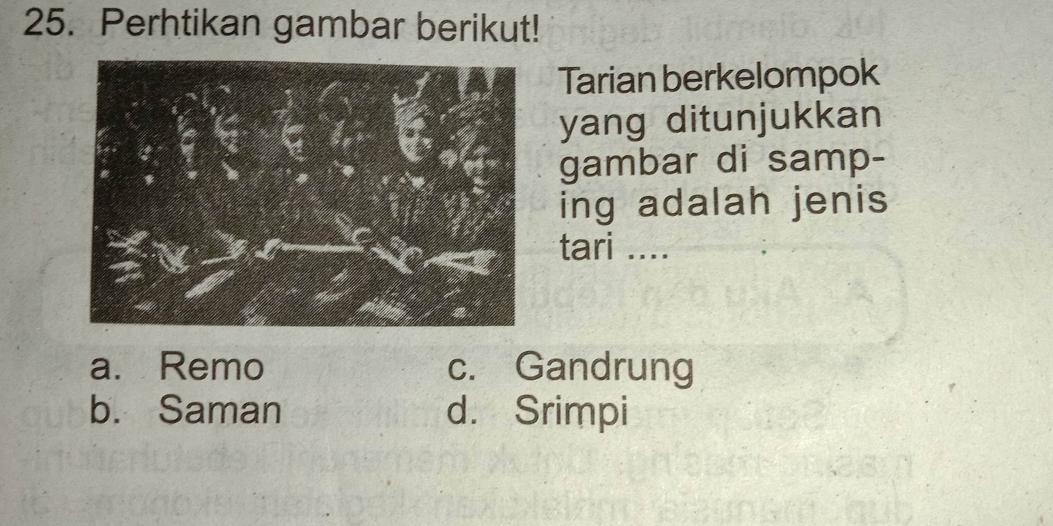 Perhtikan gambar berikut!
Tarian berkelompok
yang ditunjukkan
gambar di samp-
ing adalah jenis
tari ...
a. Remo c. Gandrung
b. Saman d. Srimpi