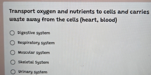 Transport oxygen and nutrients to cells and carries
waste away from the cells (heart, blood)
Digestive system
Respiratory system
Muscular system
Skeletal System
Urinary system