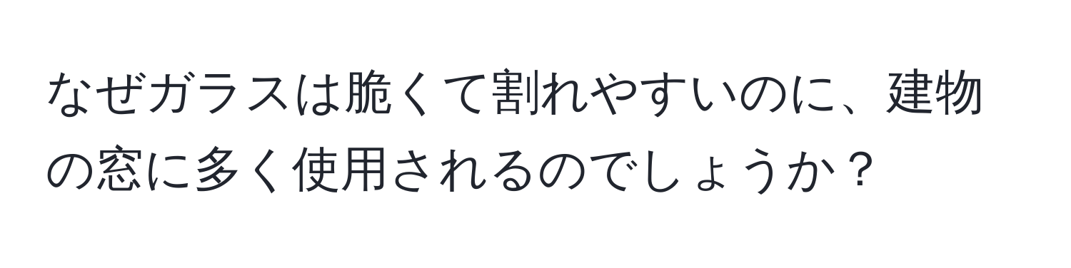 なぜガラスは脆くて割れやすいのに、建物の窓に多く使用されるのでしょうか？