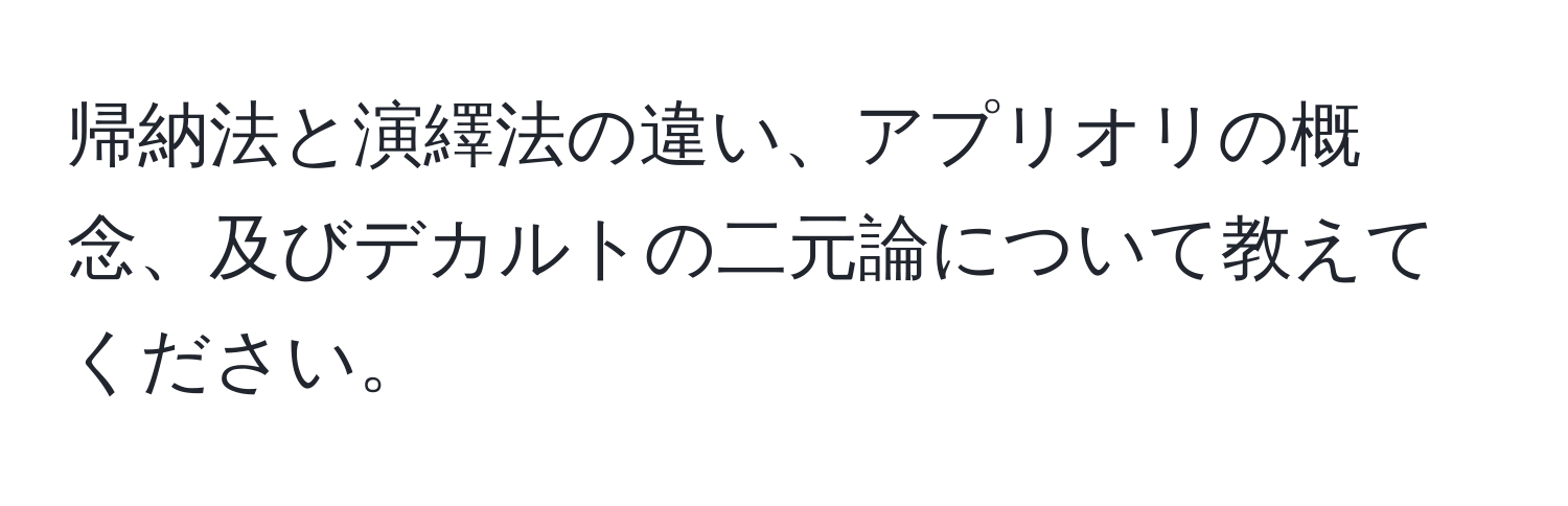 帰納法と演繹法の違い、アプリオリの概念、及びデカルトの二元論について教えてください。