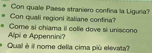 Con quale Paese straniero confina la Liguria? 
Con quali regioni italiane confina? 
Come si chiama il colle dove si uniscono 
Alpi e Appennini? 
Qual è il nome della cima più elevata?