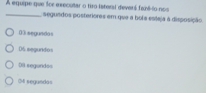 A equipe que for executar o tiro lateral deverá fazê lo nos
_segundos posteriores em que a bola esteja à disposição.
03 segundos
06 segundos
08:segundos
04 segundos