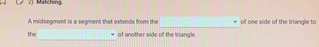 Matching. 
_ 
A midsegment is a segment that extends from the of one side of the triangle to 
_ 
the of another side of the triangle.