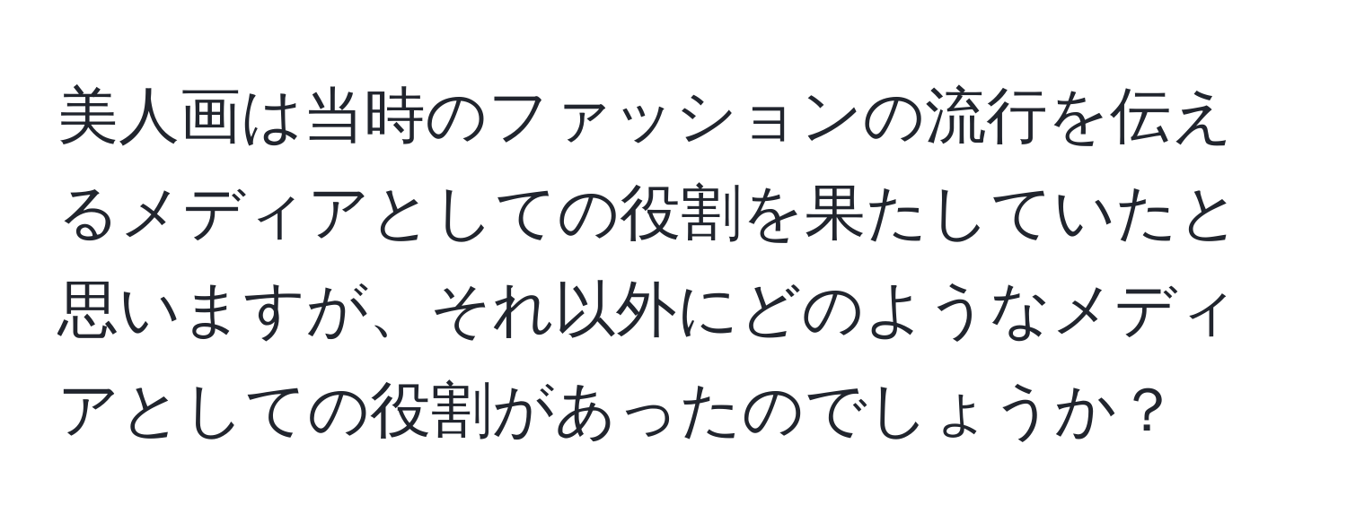 美人画は当時のファッションの流行を伝えるメディアとしての役割を果たしていたと思いますが、それ以外にどのようなメディアとしての役割があったのでしょうか？