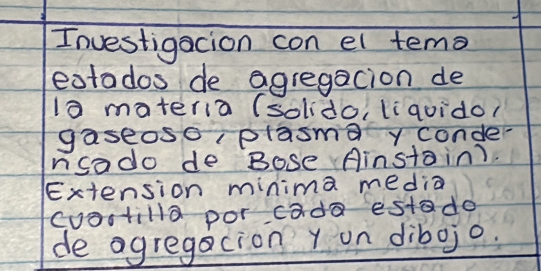 Investigacion con el tem 
eotados de agregacion de 
1a materia (solido, liquido 
gaseoso (plasmayconde 
nsado de Bose Ainstain) 
Extension minima media 
cuostilla por cada estado 
de ogregation Y on dibojo.