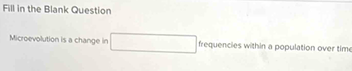 Fill in the Blank Question 
Microevolution is a change in frequencies within a population over time