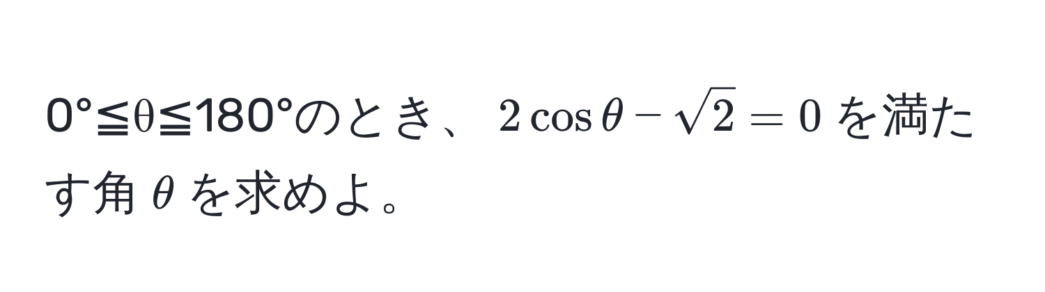 0°≦θ≦180°のとき、$2cosθ - sqrt(2) = 0$を満たす角$θ$を求めよ。