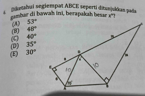 Diketahui segiempat ABCE sepertí ditunjukkan pada
gambar di bawah ini, berapakah besar x° ?
(A) 53°
(B) 48°
(C) 40°
(D) 35°
(E) 30°