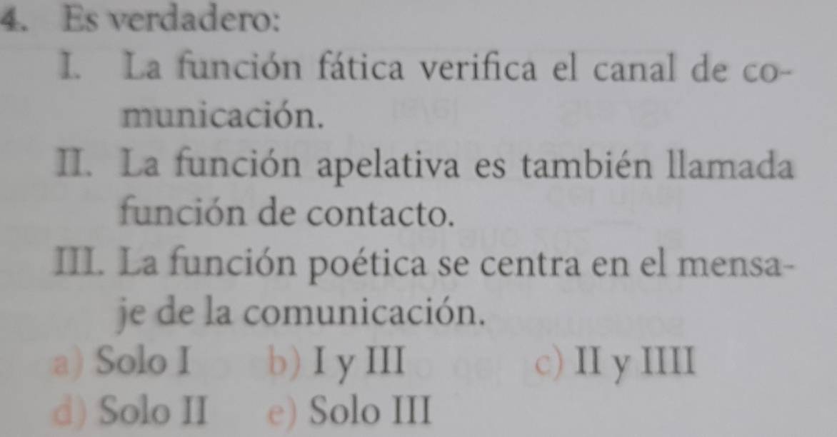 Es verdadero:
I. La función fática verifica el canal de co-
municación.
II. La función apelativa es también llamada
función de contacto.
III. La función poética se centra en el mensa-
je de la comunicación.
a) Solo I b) I y III c) II y IIII
d) Solo II e) Solo III