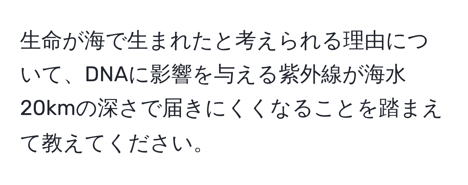 生命が海で生まれたと考えられる理由について、DNAに影響を与える紫外線が海水20kmの深さで届きにくくなることを踏まえて教えてください。