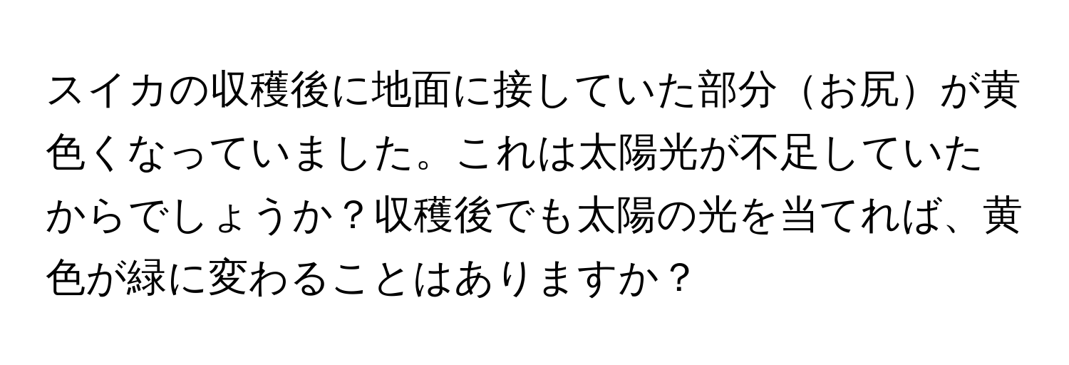 スイカの収穫後に地面に接していた部分お尻が黄色くなっていました。これは太陽光が不足していたからでしょうか？収穫後でも太陽の光を当てれば、黄色が緑に変わることはありますか？