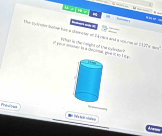 MA √ Summary 
30 
Boohwork coder SC Carlrs 
The cylinder below has a diameter of 14 1 and a volume of _ 1127π mm^2. 
What is the height of the cylinder? 
If your answer is a decimal, give it to I d.p 
Bot demn Accacaty 
Previous * Watch vídeo 
Answer