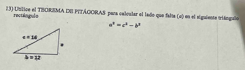 Utilice el TEOREMA DE PITÁGORAS para calcular el lado que falta (α) en el siguiente triángulo
rectángulo
a^2=c^2-b^2