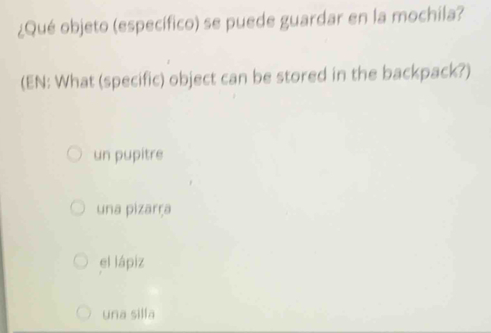 ¿Qué objeto (específico) se puede guardar en la mochila?
(EN: What (specific) object can be stored in the backpack?)
un pupitre
una pizarṛa
el lápiz
una silla