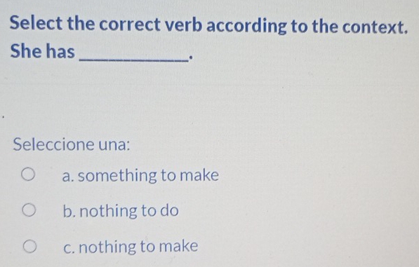 Select the correct verb according to the context.
She has_
.
Seleccione una:
a. something to make
b. nothing to do
c. nothing to make