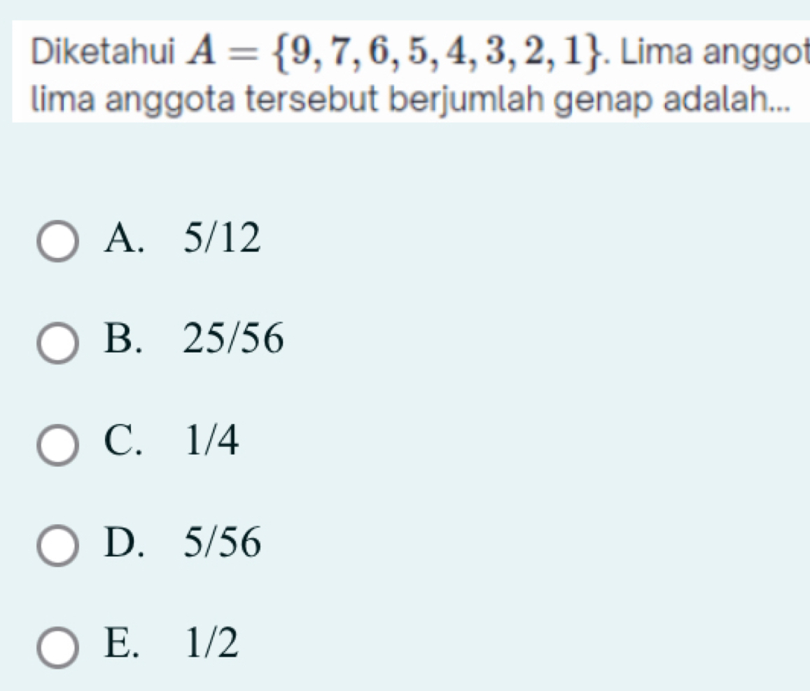 Diketahui A= 9,7,6,5,4,3,2,1. Lima anggot
lima anggota tersebut berjumlah genap adalah...
A. 5/12
B. 25/56
C. 1/4
D. 5/56
E. 1/2